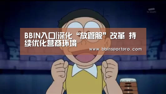 BBIN入口|深化“放管服”改革 持续优化营商环境(图2) BBIN入口