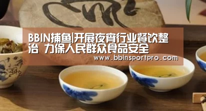 BBIN捕鱼|开展夜宵行业餐饮整治 力保人民群众食品安全(图4) BBIN棋牌