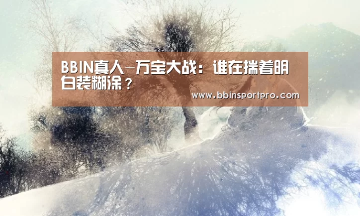 BBIN真人-万宝大战:谁在揣着明白装糊涂?(图1) BBIN捕鱼