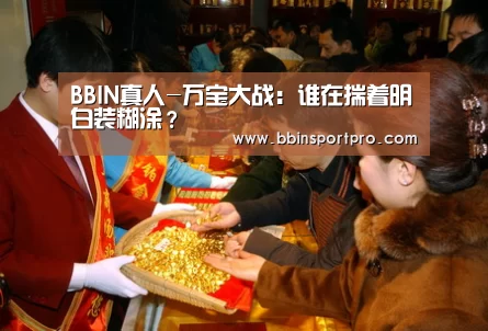 BBIN真人-万宝大战:谁在揣着明白装糊涂?(图3) BBIN捕鱼
