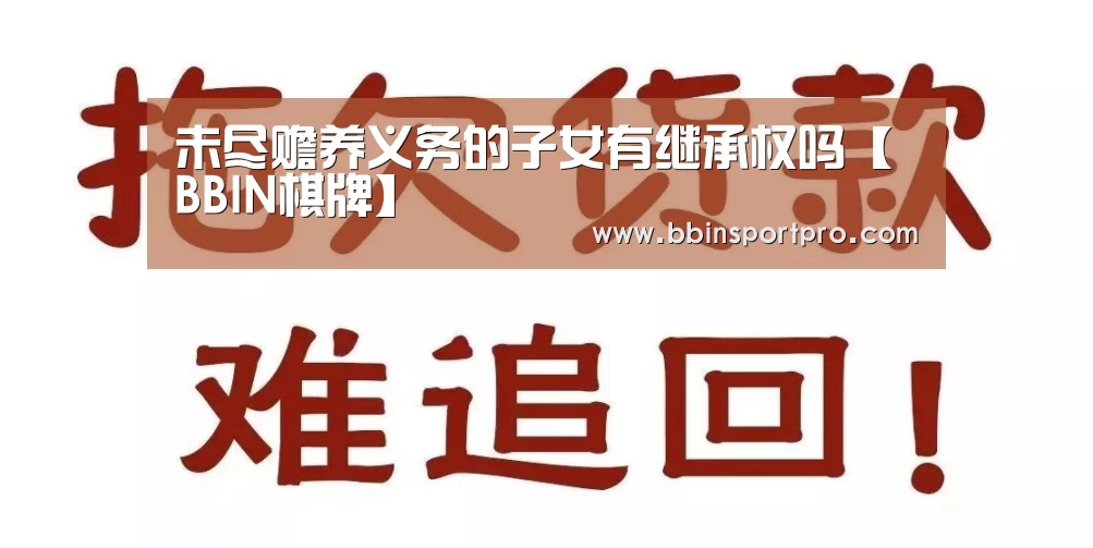 未尽赡养义务的子女有继承权吗【BBIN棋牌】(图3) BBIN真人